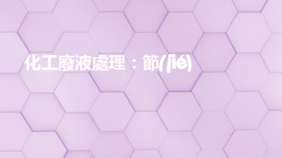化工廢液處理：節(jié)約成本，保護(hù)環(huán)境，你的財富就在這40個字里！
